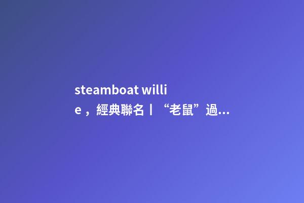 steamboat willie，經典聯名丨“老鼠”過街